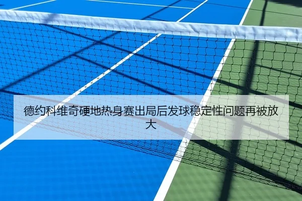 德约科维奇硬地热身赛出局后发球稳定性问题再被放大