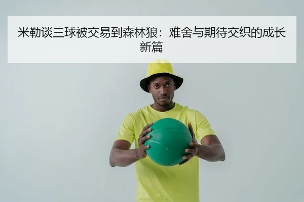 米勒谈三球被交易到森林狼：难舍与期待交织的成长新篇