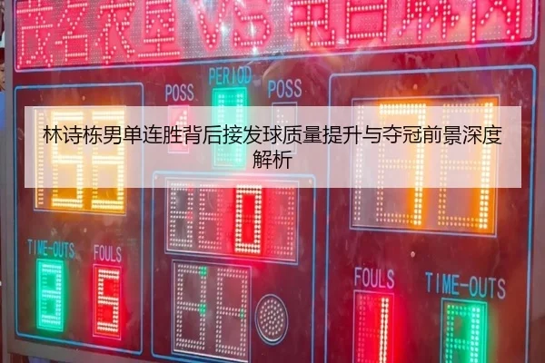 林诗栋男单连胜背后接发球质量提升与夺冠前景深度解析